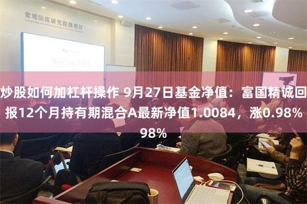 炒股如何加杠杆操作 9月27日基金净值：富国精诚回报12个月持有期混合A最新净值1.0084，涨0.98%
