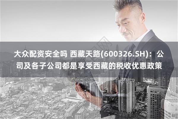 大众配资安全吗 西藏天路(600326.SH)：公司及各子公司都是享受西藏的税收优惠政策