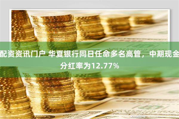 配资资讯门户 华夏银行同日任命多名高管，中期现金分红率为12.77%