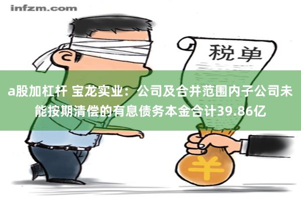 a股加杠杆 宝龙实业：公司及合并范围内子公司未能按期清偿的有息债务本金合计39.86亿