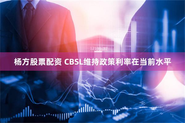 杨方股票配资 CBSL维持政策利率在当前水平