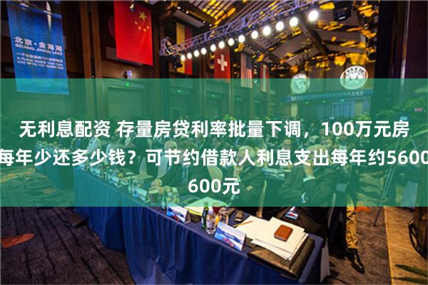 无利息配资 存量房贷利率批量下调，100万元房贷每年少还多少钱？可节约借款人利息支出每年约5600元
