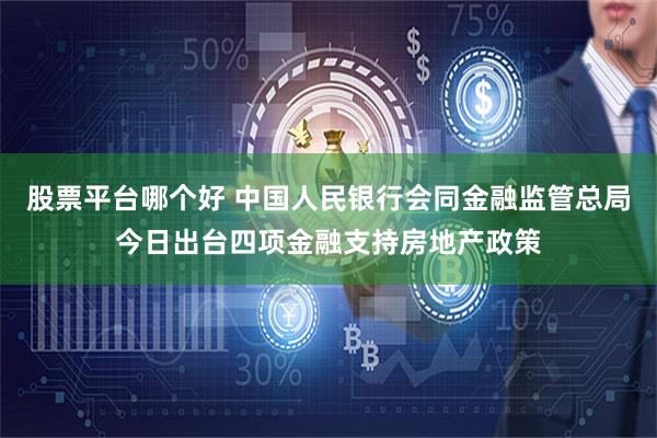 股票平台哪个好 中国人民银行会同金融监管总局今日出台四项金融支持房地产政策