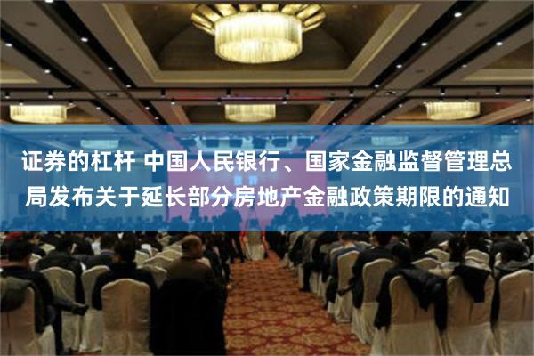 证券的杠杆 中国人民银行、国家金融监督管理总局发布关于延长部分房地产金融政策期限的通知