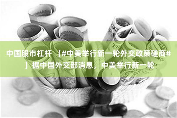 中国股市杠杆 【#中美举行新一轮外交政策磋商# 】据中国外交部消息，中美举行新一轮