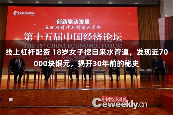 线上杠杆配资 18岁女子挖自来水管道，发现近70000块银元，揭开30年前的秘史