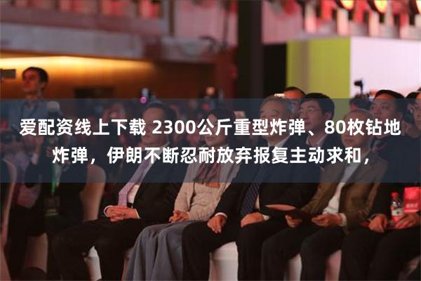 爱配资线上下载 2300公斤重型炸弹、80枚钻地炸弹，伊朗不断忍耐放弃报复主动求和，