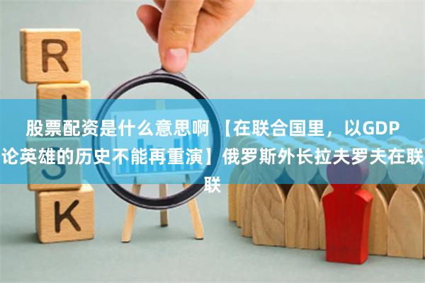 股票配资是什么意思啊 【在联合国里，以GDP论英雄的历史不能再重演】俄罗斯外长拉夫罗夫在联