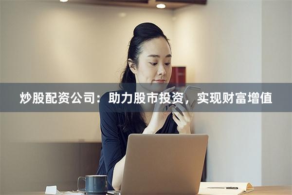 炒股配资公司：助力股市投资，实现财富增值