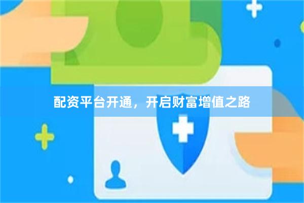 配资平台开通，开启财富增值之路