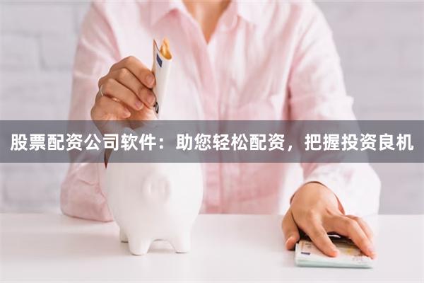 股票配资公司软件：助您轻松配资，把握投资良机