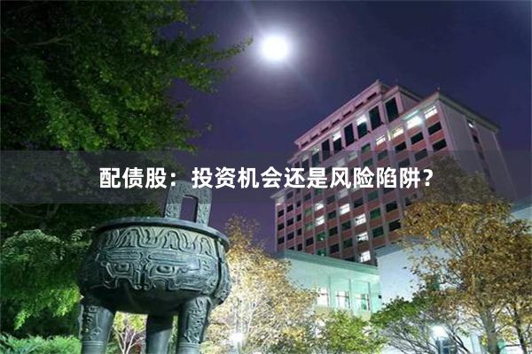 配债股：投资机会还是风险陷阱？