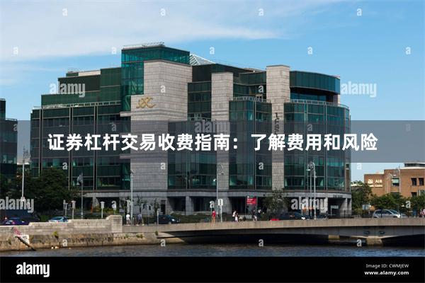 证券杠杆交易收费指南：了解费用和风险