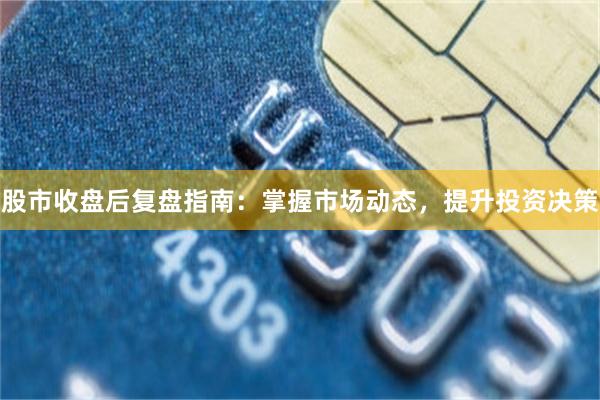 股市收盘后复盘指南：掌握市场动态，提升投资决策