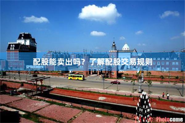 配股能卖出吗？了解配股交易规则