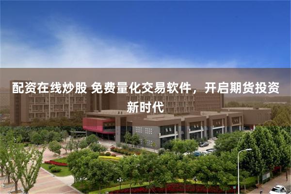 配资在线炒股 免费量化交易软件，开启期货投资新时代