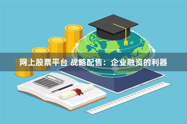 网上股票平台 战略配售：企业融资的利器