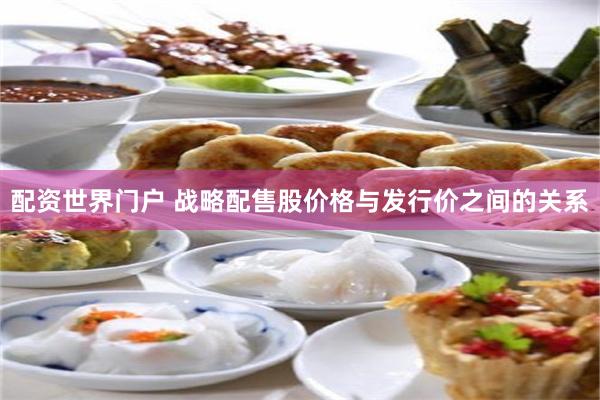 配资世界门户 战略配售股价格与发行价之间的关系