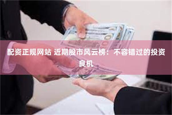 配资正规网站 近期股市风云榜：不容错过的投资良机