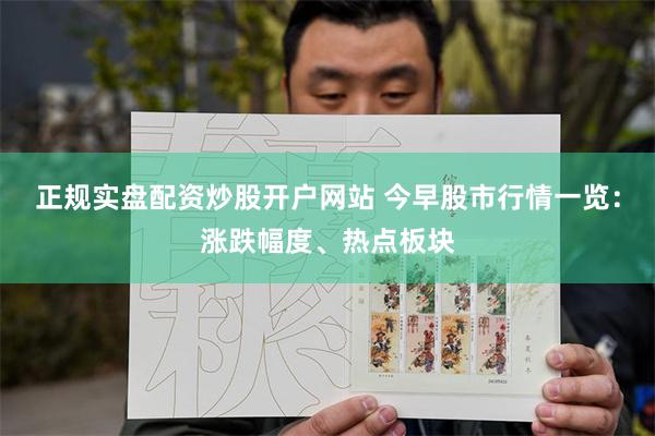 正规实盘配资炒股开户网站 今早股市行情一览：涨跌幅度、热点板块