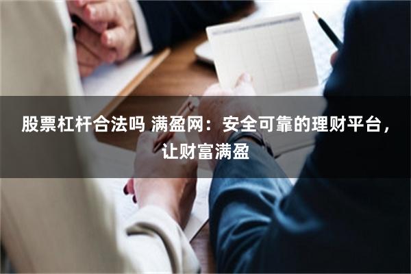 股票杠杆合法吗 满盈网：安全可靠的理财平台，让财富满盈