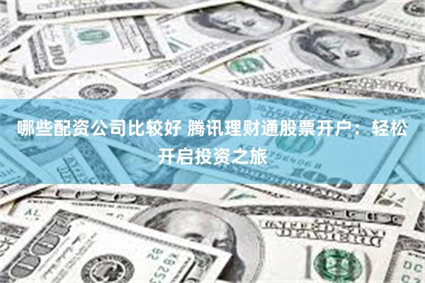 哪些配资公司比较好 腾讯理财通股票开户：轻松开启投资之旅