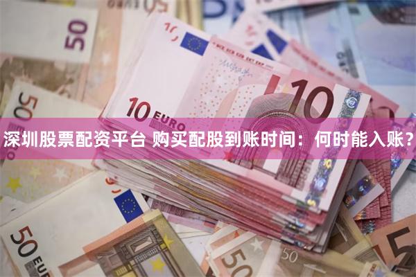 深圳股票配资平台 购买配股到账时间：何时能入账？