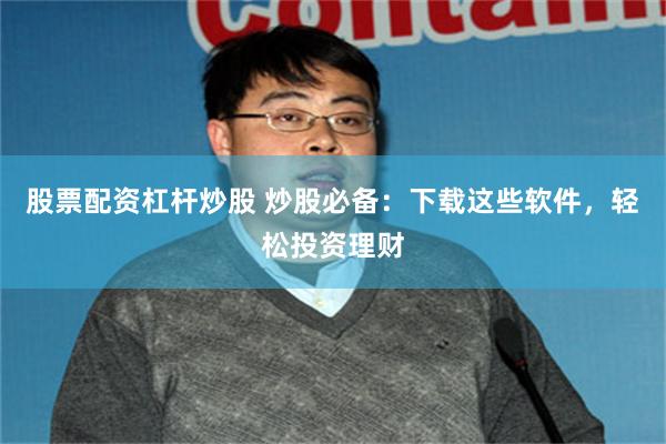 股票配资杠杆炒股 炒股必备：下载这些软件，轻松投资理财