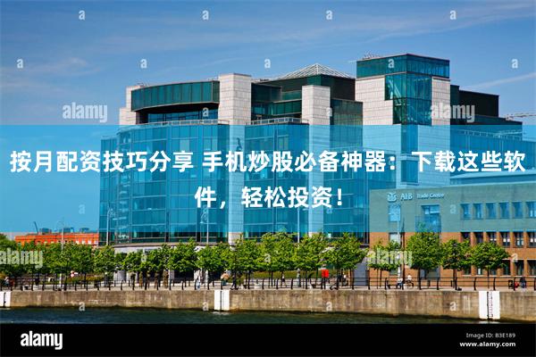 按月配资技巧分享 手机炒股必备神器：下载这些软件，轻松投资！