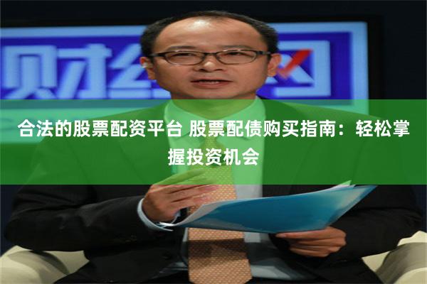 合法的股票配资平台 股票配债购买指南：轻松掌握投资机会
