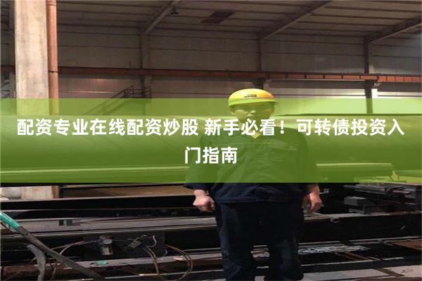 配资专业在线配资炒股 新手必看！可转债投资入门指南