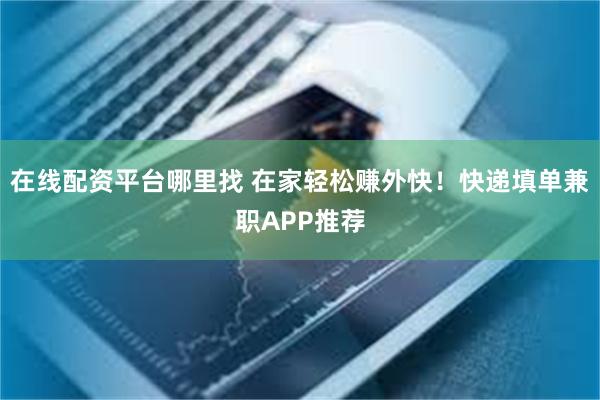 在线配资平台哪里找 在家轻松赚外快！快递填单兼职APP推荐