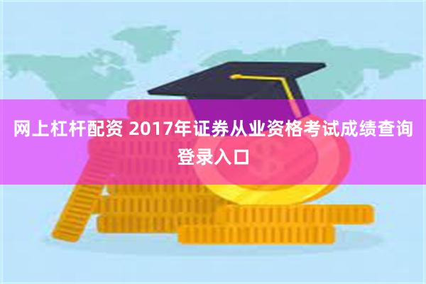 网上杠杆配资 2017年证券从业资格考试成绩查询登录入口