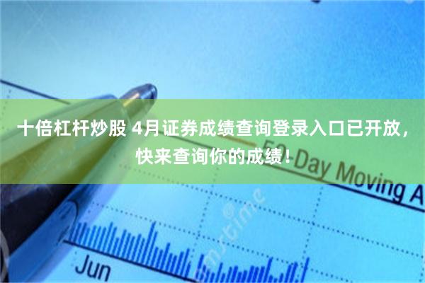 十倍杠杆炒股 4月证券成绩查询登录入口已开放，快来查询你的成绩！
