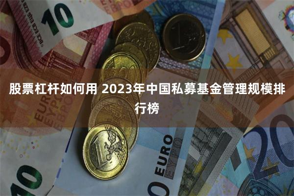 股票杠杆如何用 2023年中国私募基金管理规模排行榜