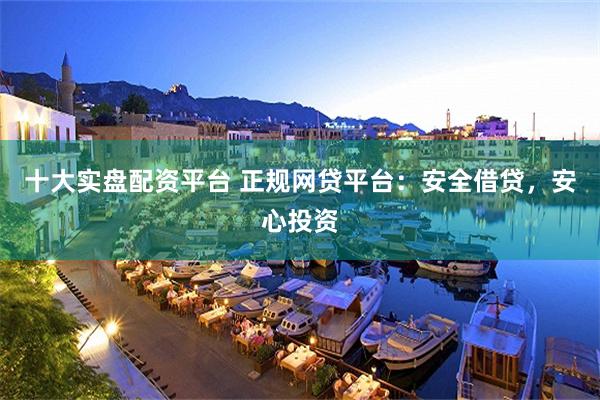十大实盘配资平台 正规网贷平台：安全借贷，安心投资