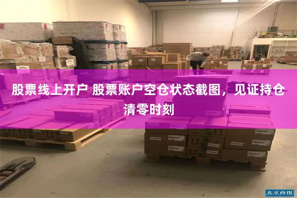 股票线上开户 股票账户空仓状态截图，见证持仓清零时刻