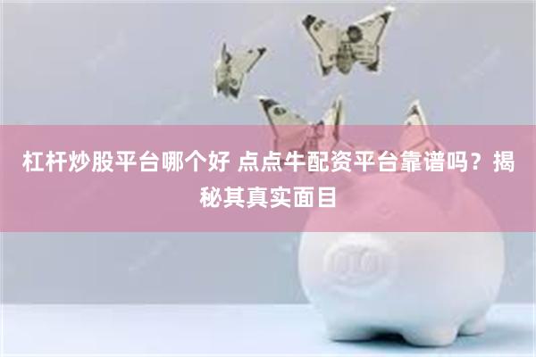 杠杆炒股平台哪个好 点点牛配资平台靠谱吗？揭秘其真实面目