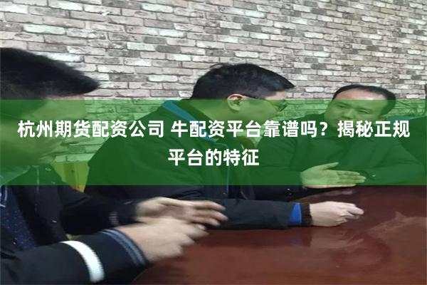 杭州期货配资公司 牛配资平台靠谱吗？揭秘正规平台的特征