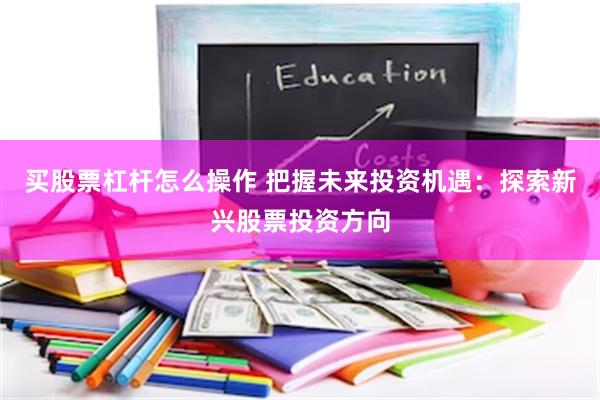 买股票杠杆怎么操作 把握未来投资机遇：探索新兴股票投资方向