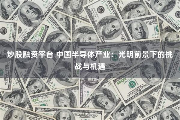 炒股融资平台 中国半导体产业：光明前景下的挑战与机遇