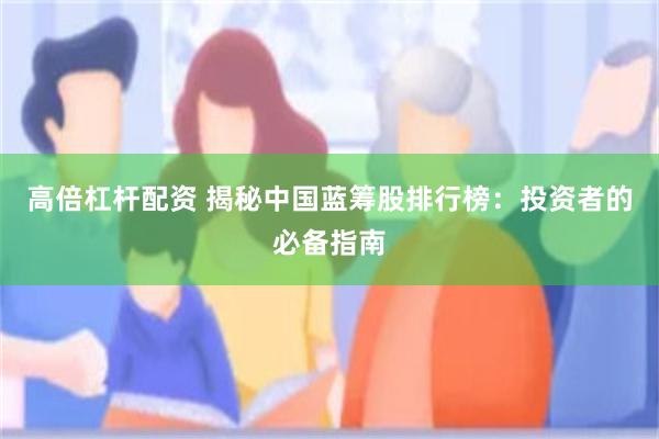 高倍杠杆配资 揭秘中国蓝筹股排行榜：投资者的必备指南
