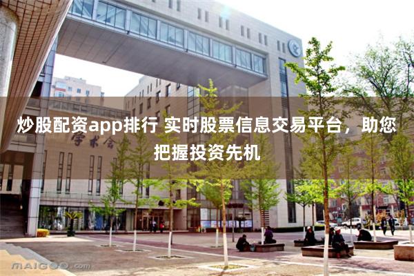 炒股配资app排行 实时股票信息交易平台，助您把握投资先机