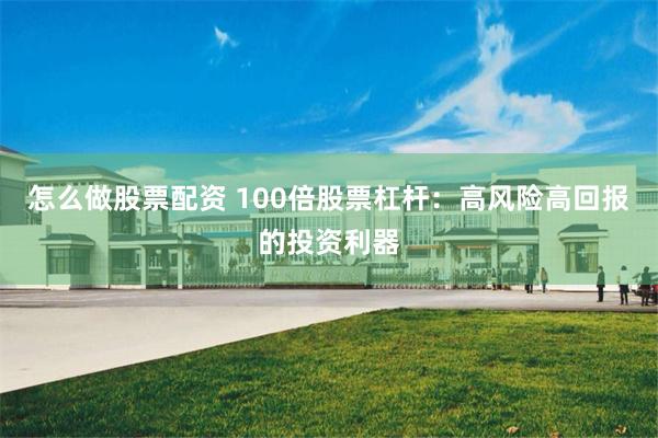 怎么做股票配资 100倍股票杠杆：高风险高回报的投资利器
