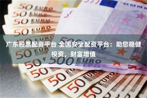 广东股票配资平台 全国安全配资平台：助您稳健投资，财富增值