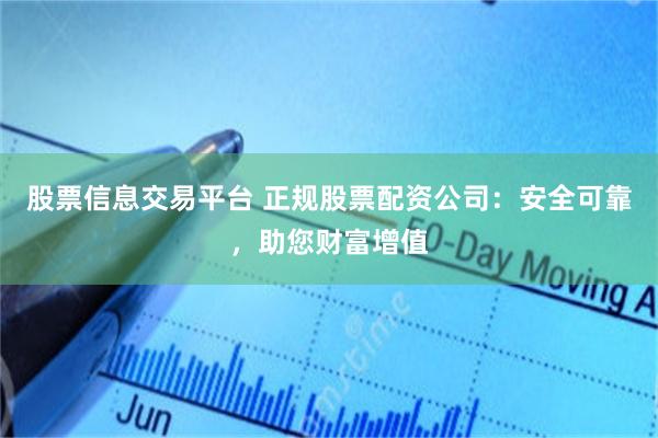 股票信息交易平台 正规股票配资公司：安全可靠，助您财富增值