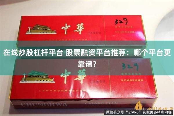 在线炒股杠杆平台 股票融资平台推荐：哪个平台更靠谱？