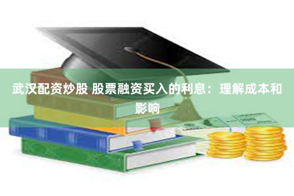 武汉配资炒股 股票融资买入的利息：理解成本和影响