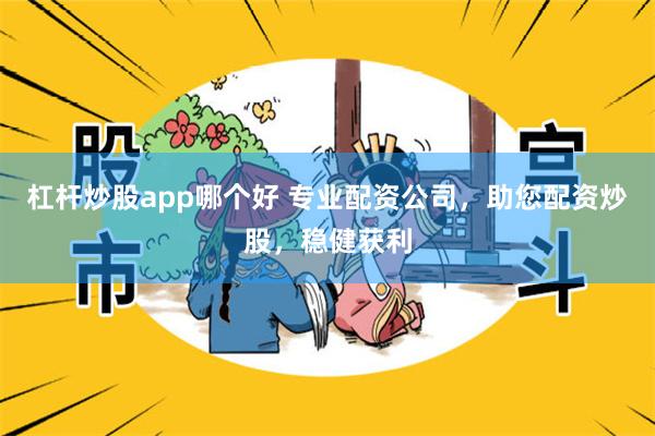 杠杆炒股app哪个好 专业配资公司，助您配资炒股，稳健获利