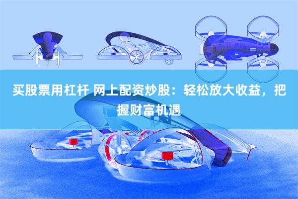 买股票用杠杆 网上配资炒股：轻松放大收益，把握财富机遇
